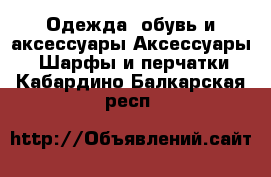 Одежда, обувь и аксессуары Аксессуары - Шарфы и перчатки. Кабардино-Балкарская респ.
